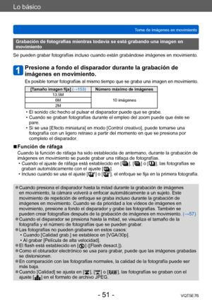 Page 51Lo básico
Toma de imágenes en movimientoVQT5E76
- 51 -
Grabación de fotografías mientras todavía se está grabando una imagen en 
movimiento
Se pueden grabar fotografías incluso cuando están grabándose imágenes en movimiento.
Presione a fondo el disparador durante la grabación de 
imágenes en movimiento.
Es posible tomar fotografías al mismo tiempo que se graba una imagen en movimiento.
[Tamaño imagen fija] (→153)Número máximo de imágenes
13.5M 10 imágenes
6M
2M
 • El sonido clic hecho al pulsar el...