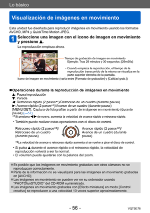 Page 56Lo básico
Visualización de imágenes en movimiento
VQT5E76- 56 -
Esta unidad fue diseñada para reproducir imágenes en movimiento usando los formatos 
AVCHD, MP4 y QuickTime Motion JPEG.
Seleccione una imagen con el icono de imagen en movimiento 
y presione 
.
La reproducción empieza ahora.
Tiempo de grabación de imagen en movimientoEjemplo: Tras 29 minutos y 30 segundos: [29m30s]
 • Cuando empieza la reproducción, el tiempo de la reproducción transcurrido de la misma se visualiza en la 
parte superior...