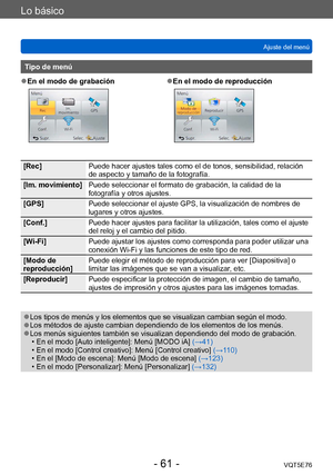 Page 61Lo básico
Ajuste del menúVQT5E76
- 61 -
Tipo de menú
 ●En el modo de grabación ●En el modo de reproducción
[Rec] Puede hacer ajustes tales como el de tonos, sensibilidad, relación 
de aspecto y tamaño de la fotografía.
[Im. movimiento] Puede seleccionar el formato de grabación, la calidad de la 
fotografía y otros ajustes.
[GPS] Puede seleccionar el ajuste GPS, la visualización de nombres de 
lugares y otros ajustes.
[Conf.] Puede hacer ajustes para facilitar la utilización, tales como el ajuste 
del...
