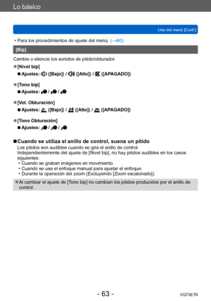 Page 63Lo básico
Uso del menú [Conf.]VQT5E76
- 63 -
 • Para los procedimientos de ajuste del menú.  (→60)
[Bip]
Cambie o silencie los sonidos de pitido/obturador.
 ●[Nivel bip]
 ■Ajustes:  ([Bajo]) /  ([Alto]) /  ([APAGADO])
 ●[Tono bip]
 ■Ajustes:  /  / 
 ●[Vol. Obturación]
 ■Ajustes:  ([Bajo]) /  ([Alto]) /  ([APAGADO])
 ●[Tono Obturación]
 ■Ajustes:  /  / 
 ■Cuando se utiliza el anillo de control, suena un pitido
Los pitidos son audibles cuando se gira el anillo de control.
Independientemente del ajuste de...