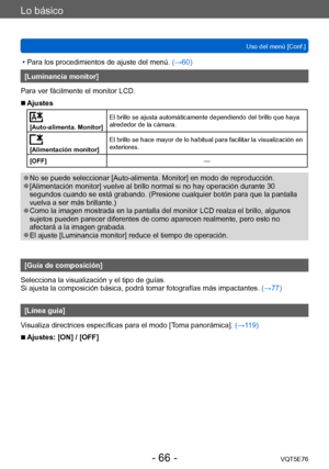 Page 66Lo básico
Uso del menú [Conf.]VQT5E76
- 66 -
 • Para los procedimientos de ajuste del menú.  (→60)
[Luminancia monitor]
Para ver fácilmente el monitor LCD.
 ■Ajustes
[Auto-alimenta. Monitor] El brillo se ajusta automáticamente dependiendo del brillo que haya 
alrededor de la cámara.
[Alimentación monitor]El brillo se hace mayor de lo habitual para facilitar la visualización en 
exteriores.
[OFF] —
 ●No se puede seleccionar [Auto-alimenta. Monitor] en modo de reproducción. ●[Alimentación monitor] vuelve...