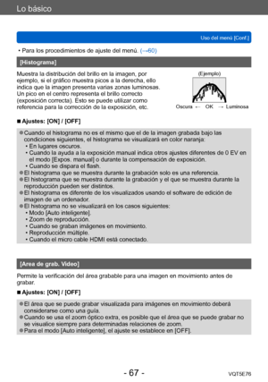 Page 67Lo básico
Uso del menú [Conf.]VQT5E76
- 67 -
 • Para los procedimientos de ajuste del menú.  (→60)
[Histograma]
Muestra la distribución del brillo en la imagen, por 
ejemplo, si el gráfico muestra picos a la derecha, ello 
indica que la imagen presenta varias zonas luminosas. 
Un pico en el centro representa el brillo correcto 
(exposición correcta). Esto se puede utilizar como 
referencia para la corrección de la exposición, etc.
(Ejemplo)
Oscura ← OK → Luminosa
 ■Ajustes: [ON] / [OFF]
 ●Cuando el...