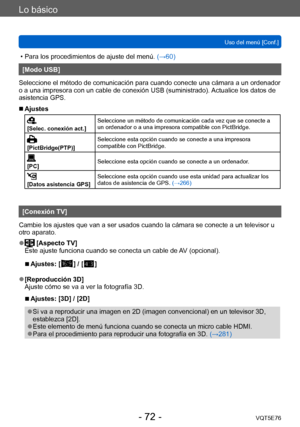 Page 72Lo básico
Uso del menú [Conf.]VQT5E76
- 72 -
 • Para los procedimientos de ajuste del menú.  (→60)
[Modo USB]
Seleccione el método de comunicación para cuando conecte una cámara a un ordenador 
o a una impresora con un cable de conexión USB (suministrado). Actualice los datos de 
asistencia GPS.
 ■Ajustes
[Selec. conexión act.] Seleccione un método de comunicación cada vez que se conecte a 
un ordenador o a una impresora compatible con PictBridge.
[PictBridge(PTP)]Seleccione esta opción cuando se conecte...