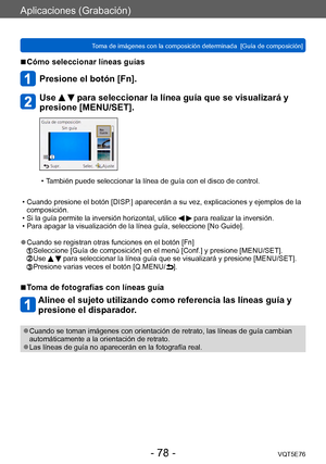Page 78Aplicaciones (Grabación)
Toma de imágenes con la composición determinada  [Guía de composición]VQT5E76
- 78 -
 ■Cómo seleccionar líneas guías
Presione el botón [Fn].
Use   para seleccionar la línea guía que se visualizará y 
presione [MENU/SET].
 • También puede seleccionar la línea de guía con el disco de control.
 • Cuando presione el botón [DISP

.] aparecerán a su vez, explicaciones y ejemplos de la 
composición.
 • Si la guía permite la inversión horizontal, utilice   para realizar la inversión. •...