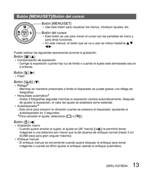 Page 13 (SPA) VQT5E54   13
Botón [MENU/SET]/Botón del cursor
Botón [MENU/SET]  • Use este botón para visualizar los menús, introducir ajustes, etc.
Botón del cursor  • Este botón se usa para mover el cursor por las pantallas de menú y 
para otras funciones.
  • En este manual, el botón que se va a usar se indica mediante 
   .
Puede realizar las siguientes operaciones durante la grabación.
Botón [  ]  ()  • Compensación de exposición
-  Corrige la exposición cuando hay luz de fondo o cuando el sujeto está...