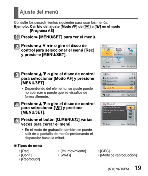 Page 19 (SPA) VQT5E54   19
Ajuste del menú
Consulte los procedimientos siguientes para usar los menús.
Ejemplo:  Cambio del ajuste [Modo AF] de [  ] a [  ] en el modo 
[Programa AE]
Presione [MENU/SET] para ver el menú.
Presione     o gire el disco de 
control para seleccionar el menú [Rec] 
y presione [MENU/SET].
Presione   o gire el disco de control 
para seleccionar [Modo AF] y presione 
[MENU/SET].
  • Dependiendo del elemento, su ajuste puede 
no aparecer o puede que se visualice de 
forma diferente....