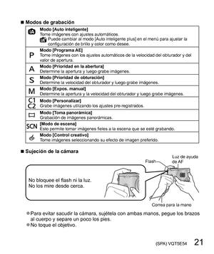 Page 21 (SPA) VQT5E54   21
  ■Modos de grabaciónModo [Auto inteligente]
Tome imágenes con ajustes automáticos.
Puede cambiar al modo [Auto inteligente plus] en el menú para ajustar la 
configuración de brillo y color como desee.
Modo [Programa AE]
Tome imágenes con los ajustes automáticos de la velocidad del obturador y del 
valor de apertura.
Modo [Prioridad en la abertura]
Determine la apertura y luego grabe imágenes.
Modo [Prioridad de obturación]
Determine la velocidad del obturador y luego grabe imágenes....