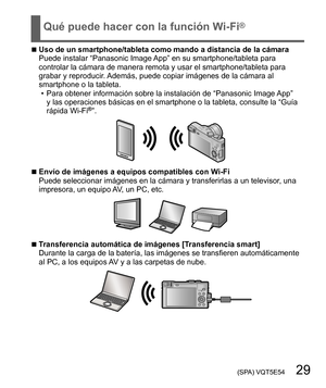 Page 29 (SPA) VQT5E54   29
Qué puede hacer con la función Wi-Fi®
  ■Uso de un smartphone/tableta como mando a distancia de la cámara
Puede instalar “Panasonic Image App” en su smartphone/tableta para 
controlar la cámara de manera remota y usar el smartphone/tableta para 
grabar y reproducir. Además, puede copiar imágenes de la cámara al 
smartphone o la tableta.
  • Para obtener información sobre la instalación de “Panasonic Image App” 
y las operaciones básicas en el smartphone o la tableta, consulte la “Guía...