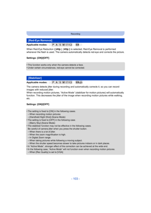 Page 103- 103 -
Recording
Applicable modes: 
When Red-Eye Reduction ([ ], [ ]) is selected, Red-Eye Removal is performed 
whenever the flash is used. The c amera automatically detects red-eye and corrects the picture.
Settings: [ON]/[OFF]
•
This function works only when the camera detects a face.•Under certain circumstances, red-eye cannot be corrected.
Applicable modes: 
The camera detects jitter during recording and automatically co rrects it, so you can record 
images with reduced jitter.
When recording...