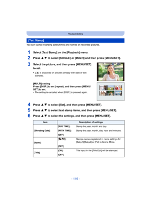 Page 116- 116 -
Playback/Editing
You can stamp recording dates/times and names on recorded pictu res.
1Select [Text Stamp] on the [Playback] menu.
2Press 3/4 to select [SINGLE] or [MULTI] and then press [MENU/SET].
3Select the picture, and then press [MENU/SET] 
to set.
•[‘ ] is displayed on pictures already with date or text 
stamped.
[MULTI] setting
Press [DISP.] to set (repeat), and then press [MENU/
SET] to set.
•
The setting is canceled when [DISP.] is pressed again.
4Press 3/ 4 to select [Set], and then...