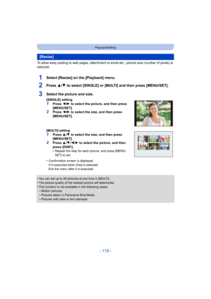 Page 119- 119 -
Playback/Editing
To allow easy posting to web pages, attachment to email etc., picture size (number of pixels) is 
reduced.
1Select [Resize] on the [Playback] menu.
2Press 3/ 4 to select [SINGLE] or [MULTI] and then press [MENU/SET].
•You can set up to 50 pictures at one time in [MULTI].•The picture quality of the resized picture will deteriorate.
•This function is not availa ble in the following cases:–Motion pictures–Pictures taken in Panorama Shot Mode
–Pictures with date or text stamped...