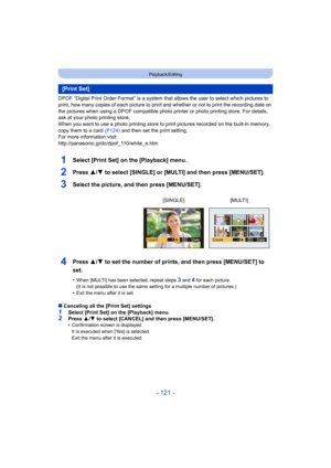 Page 121- 121 -
Playback/Editing
DPOF “Digital Print Order Format” is a system that allows the user to select which pictures to 
print, how many copies of each picture to print and whether or not to print the recording date on 
the pictures when using a DPOF compatible photo printer or phot o printing store. For details, 
ask at your photo printing store.
When you want to use a photo printing store to print pictures r ecorded on the built-in memory, 
copy them to a card  (P124) and then set the print setting....