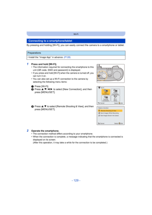 Page 129- 129 -
Wi-Fi
By pressing and holding [Wi-Fi], you can easily connect the camera to a smartphone or tablet.
1Press and hold [Wi-Fi].
•The information required for connecting the smartphone to this 
unit (QR code, SSID and password) is displayed.
•If you press and hold [Wi-Fi] when the camera is turned off, you 
can turn it on.
•You can also set up a Wi-Fi connection to the camera by 
selecting the following menu items:
2Operate the smartphone.
•The connection method differs according to your smartphone....