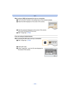 Page 131- 131 -
Wi-Fi
When using an SSID and password to set up a connection1Turn on the Wi-Fi function in the setting menu of the smartphon e/tablet.
2 Select the SSID displayed on the screen of the camera.
3 Enter the password displayed on the screen of the camera.
(Only when connecting for the first time)
4Start “ Image App ”.  (P128)
If you are using an Android device
When scanning the QR code to set up a connection
1Start “ Image App ”.  (P128)
2 Select [QR code].
3 Using “ Image App ”, scan the QR code...