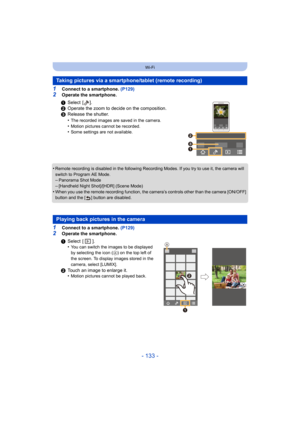 Page 133- 133 -
Wi-Fi
1Connect to a smartphone. (P129)
2Operate the smartphone.
•
Remote recording is disabled in the following Recording Modes.  If you try to use it, the camera will 
switch to Program AE Mode.
–Panorama Shot Mode
–[Handheld Night Shot]/[HDR] (Scene Mode)•When you use the remote recording function, the camera’s controls other than the camera [ON/OFF] 
button and the [ ] button are disabled.
1Connect to a smartphone.  (P129)
2Operate the smartphone.
Taking pictures via a smartphone/tablet...