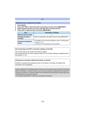 Page 150- 150 -
Wi-Fi
1Press [Wi-Fi].2Press 3/4 /2/ 1 to select [Favorite Connection], and then press [MENU/SET].
3Select the favorite item you want to edit with 3/ 4, and then press  1.4Press  3/4  to select the item, and press [MENU/SET].
•
Performing [Reset Wi-Fi Settings] clears the history and the co ntents saved in [Favorite Connection].•When connecting to a network to which many PCs are connected by  using [History Connection] or 
[Favorite Connection], a connection attempt may fail because th e...