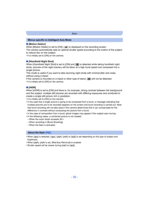 Page 30- 30 -
Basic
∫[Motion Deblur]
When [Motion Deblur] is set to [ON], [ ] is displayed on the reco rding screen.
The camera automatically sets an optimal shutter speed accordin g to the motion of the subject 
to reduce blur on the subject.
•
It is initially set to [ON] on the camera.
∫ [iHandheld Night Shot]
When [iHandheld Night Shot] is set to [ON] and [ ] is detected w hile taking handheld night 
shots, pictures of the night scenery will be taken at a high bu rst speed and composed into a 
single...