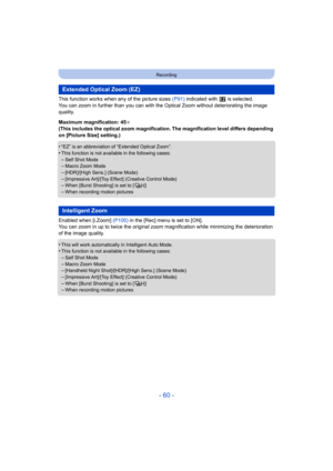 Page 60- 60 -
Recording
This function works when any of the picture sizes (P91) indicated with   is selected.
You can zoom in further than you can with the Optical Zoom with out deteriorating the image 
quality.
Maximum magnification: 45k
(This includes the optical zoom magnification. The magnificatio n level differs depending 
on [Picture Size] setting.)
•
“EZ” is an abbreviation of “Extended Optical Zoom”.
•This function is not availa ble in the following cases:–Self Shot Mode–Macro Zoom Mode
–[HDR]/[High...