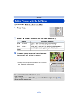 Page 67- 67 -
Recording
Taking Pictures with the Self-timer
Applicable modes: 
1Press 2 [ë].
2Press 3/ 4 to select the setting and then press [MENU/SET].
•This function is not availa ble in the following cases:–Self Shot Mode
(When taking pictures in Self Shot Mode, you can set the Self-t imer in [Countdown].  (P53))
–When recording motion pictures
SettingsDescription of settings
[]([10sec.]) Picture is taken 10 seconds after shutter is pressed.
[] ([2sec.]) Picture is taken 2 seconds after shutter is pressed....