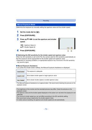 Page 72- 72 -
Recording
Determine the exposure by manually setting the aperture value and the shutter speed.
1Set the mode dial to [ ].
2Press [EXPOSURE].
3Press 3/4/2/1 to set the aperture and shutter 
speed.
4Press [EXPOSURE].
∫ Optimizing the ISO sensitivity for the shutter speed and apertu re value
When the ISO sensitivity is set to [AUTO], the camera sets the  ISO sensitivity automatically so 
that the exposure will be appropriate for the shutter speed and  aperture value.
•
Depending on recording...