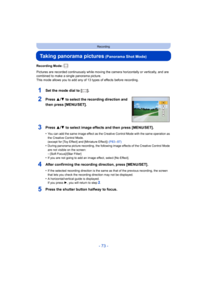 Page 73- 73 -
Recording
Taking panorama pictures (Panorama Shot Mode)
Recording Mode: 
Pictures are recorded continuously while moving the camera horizontally or vertically, and are 
combined to make a single panorama picture.
This mode allows you to add any of 13 types of effects before r ecording.
1Set the mode dial to [ ].
2Press 3/4 to select the recording direction and 
then press [MENU/SET].
3Press 3/ 4 to select image effects and then press [MENU/SET].
•You can add the same image effect as the Creative...