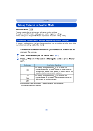 Page 88- 88 -
Recording
Taking Pictures in Custom Mode
Recording Mode: 
You can register the current camera settings as custom settings.
If you then record in Custom Mode, you can use the registered s ettings.
•
Initial setting of the Program AE Mode is registered as the cus tom settings initially.
If you want to take pictures that have the same settings, you can register up to four items of the 
current camera settings to [Cust.Set Mem.].
1Set the mode dial to select the mode you wish to save, and then  set...