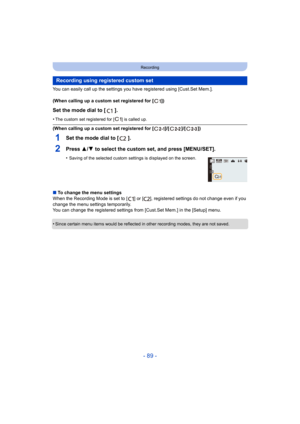 Page 89- 89 -
Recording
You can easily call up the settings you have registered using [ Cust.Set Mem.].
(When calling up a custom set registered for [ ])
Set the mode dial to [ ].
•The custom set registered for [ ] is called up.
(When calling up a custom set registered for [ ]/[ ]/[ ])
1Set the mode dial to [ ].
2Press 3/ 4 to select the custom set, and press [MENU/SET].
•Saving of the selected custom settings is displayed on the scre en.
∫To change the menu settings
When the Recording Mode is set to [ ] or [...