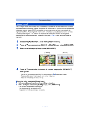 Page 121- 121 -
Reproducción/Edición
DPOF “Digital Print Order Format” es un sistema que permite al usuario seleccionar cuántas 
imágenes deben imprimirse, cuántas copias han de imprimirse y si imprimir o no la fecha en las 
imágenes, cuando usa un DPOF compatible c on una impresora de fotos o un estudio de 
impresión de fotos. Para ampliar la informaci ón, consulte a su estudio de impresión de fotos.
Cuando quiere dirigirse a un estudio de impresión de fotos para imprimir las imágenes 
grabadas en la memoria...