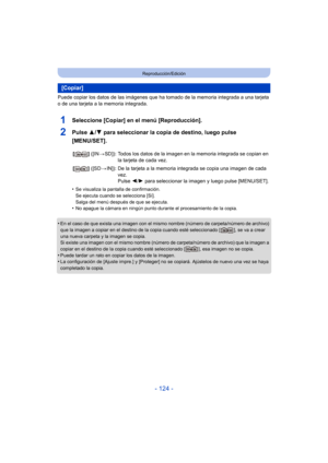 Page 124- 124 -
Reproducción/Edición
Puede copiar los datos de las imágenes que ha tomado de la memoria integrada a una tarjeta 
o de una tarjeta a la memoria integrada.
1Seleccione [Copiar] en el menú [Reproducción].
2Pulse  3/4 para seleccionar la copia de destino, luego pulse 
[MENU/SET].
•Se visualiza la pantalla de confirmación.
Se ejecuta cuando se selecciona [Sí].
Salga del menú después de que se ejecuta.
•No apague la cámara en ningún punto durante el procesamiento de la copia.
•En el caso de que exista...