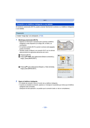 Page 129- 129 -
Wi-Fi
Al mantener presionado [Wi-Fi], puede conectar fácilmente la cámara a un teléfono inteligente 
o una tableta.
1Mantenga presionado [Wi-Fi].
•Aparece la información necesaria para conectar el teléfono 
inteligente a este dispositivo (el código QR, el SSID y la 
contraseña).
•Si mantiene pulsado [Wi-Fi] cuando la cámara está apagada, 
puede encenderla.
•También puede configurar una conexión Wi-Fi con la cámara 
seleccionando los siguientes elementos del menú:
2Opere el teléfono inteligente....