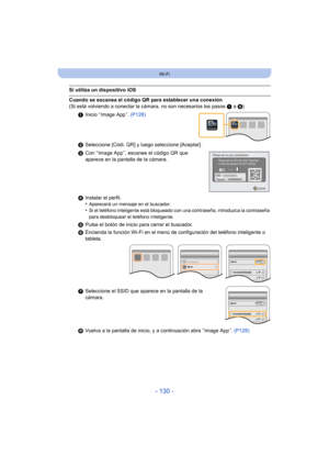 Page 130- 130 -
Wi-Fi
Si utiliza un dispositivo iOS
Cuando se escanea el código QR para establecer una conexión
(Si está volviendo a conectar la cámara, no son necesarios los pasos 1 a 5)
1 Inicio “ Image App ”.  (P128)
2 Seleccione [Códi. QR] y luego seleccione [Aceptar] .
3 Con “ Image App ”, escanee el código QR que 
aparece en la pantalla de la cámara.
4 Instalar el perfil.
•
Aparecerá un mensaje en el buscador.•Si el teléfono inteligente está bloqueado con una contraseña, introduzca la contraseña 
para...