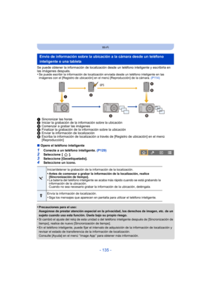 Page 135- 135 -
Wi-Fi
Se puede obtener la información de localización desde un teléfono inteligente y escribirla en 
las imágenes después.
•
Se puede escribir la información de localización enviada desde un teléfono inteligente en las 
imágenes con el [Registro de ubicación] en el menú [Reproducción] de la cámara. (P114)
1 Sincronizar las horas
2 Iniciar la grabación de la información sobre la ubicación
3 Comenzar a grabar las imágenes
4 Finalizar la grabación de la información sobre la ubicación
5 Enviar la...