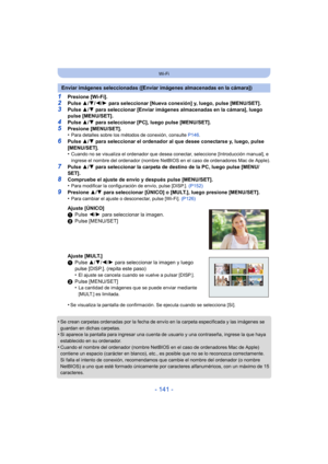 Page 141- 141 -
Wi-Fi
1Presione [Wi-Fi].2Pulse 3/4/ 2/1 para seleccionar [Nueva conexión] y, luego, pulse [MENU/SET].
3Pulse  3/4 para seleccionar [Enviar imágenes almacenadas en la cámara], luego 
pulse [MENU/SET].
4Pulse  3/4 para seleccionar [PC], luego pulse [MENU/SET].
5Presione [MENU/SET].
•Para detalles sobre los métodos de conexión, consulte  P146.
6Pulse 3/4 para seleccionar el ordenador al que desee conectarse y, luego, pulse 
[MENU/SET].
•
Cuando no se visualiza el ordenador que desea conectar,...