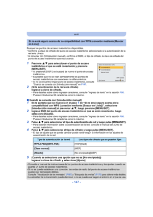 Page 147- 147 -
Wi-Fi
Busque los puntos de acceso inalámbrico disponibles.
•Confirme la clave de cifrado del punto de acceso inalámbrico seleccionado si la autenticación de la 
red esta cifrada.
•Al conectar con [Introducción manual], confirme el SSID, el tipo de cifrado, la clave de cifrado del 
punto de acceso inalámbrico que está usando.
1Presione  3/4  para seleccionar el punto de acceso 
inalámbrico al que se está conectando y presione 
[MENU/SET].
•
Al presionar [DISP. ]  se buscará de nuevo el punto de...