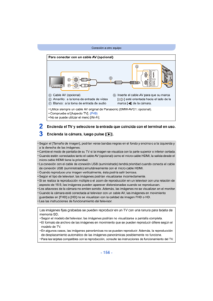 Page 156- 156 -
Conexión a otro equipo
2Encienda el TV y seleccione la entrada que coincida con el terminal en uso.
3Encienda la cámara, luego pulse [(].
•Según el [Tamaño de imagen], podrían verse bandas negras en el fondo y encima o a la izquierda y 
a la derecha de las imágenes.
•Cambie el modo de pantalla de su TV si la imagen se visualiza con la parte superior o inferior cortada.
•Cuando estén conectados tanto el cable AV (opciona l) como el micro cable HDMI, la salida desde el 
micro cable HDMI tiene la...