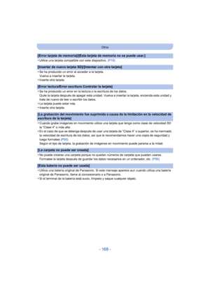 Page 168- 168 -
Otros
[Error tarjeta de memoria]/[Esta tarjeta de memoria no se puede usar.]
•
Utilice una tarjeta compatible con este dispositivo. (P19)
[Insertar de nuevo tarjeta SD]/[Intentar con otra tarjeta]
•
Se ha producido un error al acceder a la tarjeta.
Vuelva a insertar la tarjeta.
•Inserte otra tarjeta.
[Error lectura/Error escritura Controlar la tarjeta]
•
Se ha producido un error en la lectura o la escritura de los datos.
Quite la tarjeta después de apagar esta unidad. Vuelva a insertar la...