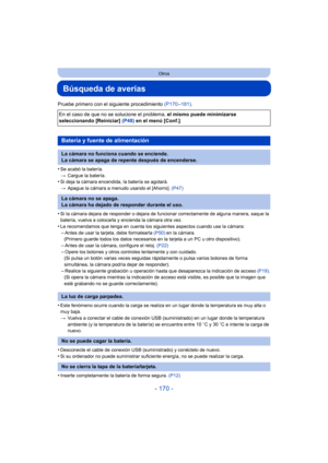 Page 170- 170 -
Otros
Búsqueda de averías
Pruebe primero con el siguiente procedimiento (P170–181) .
•
Se acabó la batería.
> Cargue la batería.
•Si deja la cámara encendida, la batería se agotará.
>Apague la cámara a menudo usando el [Ahorro].  (P47)
•Si la cámara dejara de responder o dejara de funcionar correctamente de alguna manera, saque la 
batería, vuelva a colocarla y encienda la cámara otra vez.
•Le recomendamos que tenga en cuenta los siguientes aspectos cuando use la cámara:
–Antes de usar la...