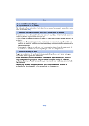 Page 173- 173 -
Otros
•Fije el área de enfoque automático al color distintivo del sujeto si hay una parte que es diferente del 
color de alrededor. (P99)
•Si la cámara se mueve demasiado lentamente, la cámara asumió que el movimiento de la cámara 
se detuvo y finalizó la grabación de la imagen fija.
•Si hay una gran sacudida en la dirección de grabación mientras se mueve la cámara, se finaliza la 
grabación.
>Al grabar en Modo de toma panorámica, intente trazar un medio círculo pequeño paralelo a la 
dirección...