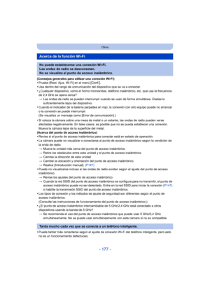 Page 177- 177 -
Otros
(Consejos generales para utilizar una conexión Wi-Fi)•Pruebe [Rest. Ajus. Wi-Fi] en el menú [Conf.].
•Use dentro del rango de comunicación del dispositivo que se va a conectar.•¿Cualquier dispositivo, como el horno microondas, teléfono inalámbrico, etc. que usa la frecuencia 
de 2,4 GHz se opera cerca?
>Las ondas de radio se pueden interrumpir cuando se usan de forma simultánea. Úselas lo 
suficientemente lejos del dispositivo.
•Cuando el indicador de la batería parpadea en rojo, la...