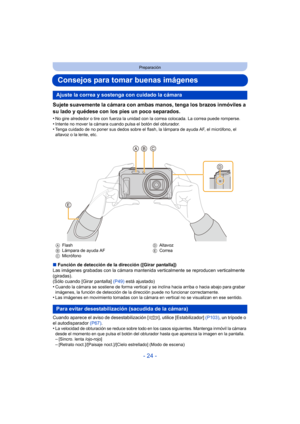 Page 24- 24 -
Preparación
Consejos para tomar buenas imágenes
Sujete suavemente la cámara con ambas manos, tenga los brazos inmóviles a 
su lado y quédese con los pies un poco separados.
•No gire alrededor o tire con fuerza la unidad con la correa colocada. La correa puede romperse.•Intente no mover la cámara cuando pulsa el botón del obturador.•Tenga cuidado de no poner sus dedos sobre el flash, la lámpara de ayuda AF, el micrófono, el 
altavoz o la lente, etc.
∫Función de detección de la dirección ([Girar...