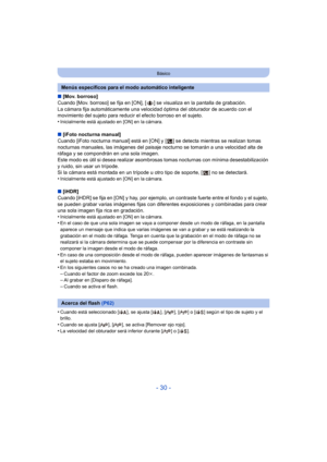 Page 30- 30 -
Básico
∫[Mov. borroso]
Cuando [Mov. borroso] se fija en [ON], [ ] se visualiza en la pantalla de grabación. 
La cámara fija automáticamente una velocidad óptima del obturador de acuerdo con el 
movimiento del sujeto para reducir el efecto borroso en el sujeto. 
•
Inicialmente está ajustado en [ON] en la cámara.
∫ [iFoto nocturna manual]
Cuando [iFoto nocturna manual] está en [ON] y [ ]  se detecta mientras se realizan tomas 
nocturnas manuales, las imágenes del paisaje noc turno se tomarán a una...
