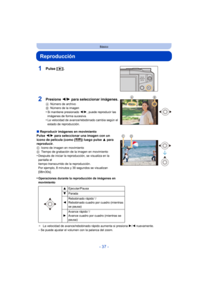 Page 37- 37 -
Básico
Reproducción
1Pulse [(].
∫Reproducir imágenes en movimiento
Pulse  2/1 para seleccionar una imagen con un 
icono de película (como [ ]) luego pulse  3 para 
reproducir.
C Icono de imagen en movimiento
D Tiempo de grabación de la imagen en movimiento
•Después de iniciar la reproducción, se visualiza en la 
pantalla el 
tiempo transcurrido de la reproducción.
Por ejemplo, 8 minutos y 30 segundos se visualizan 
[08m30s].
•Operaciones durante la reproducción de imágenes en 
movimiento
¢La...