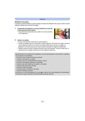 Page 55- 55 -
Grabación
∫[Detector de guiño]
Cuando la cámara detecte un guiño usando la función de detección de la cara, hará la cuenta 
regresiva desde tres y tomará la imagen.
1Compruebe que aparece un marco amarillo en la cara de 
la persona que hará el guiño.
•
Los guiños de las personas que no estén en el marco amarillo, 
no se detectarán.
2Guiñe a la cámara.
•Cierre el ojo hasta que comience la cuenta regresiva.•Cuando se detecte el guiño, comenzará la cuenta regresiva. Se tomará una imagen cuando la...