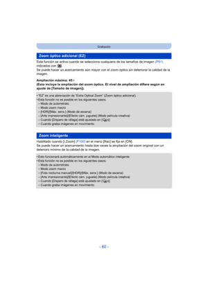 Page 60- 60 -
Grabación
Esta función se activa cuando se selecciona cualquiera de los tamaños de imagen  (P91) 
indicados con  .
Se puede hacer un acercamiento aún mayor con el zoom óptico sin deteriorar la calidad de la 
imagen.
Ampliación máxima: 45 k
(Esto incluye la ampliación del zoom óptico. El nivel de ampliación difiere según en 
ajuste de [Tamaño de imagen]).
•
“EZ” es una abreviación de “Extra Optical Zoom” (Zoom óptico adicional).•Esta función no es posible en los siguientes casos.–Modo de...