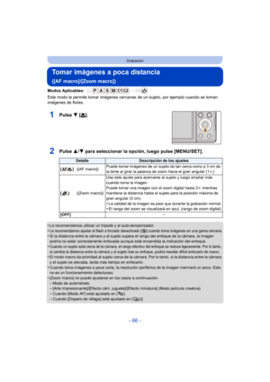 Page 66- 66 -
Grabación
Tomar imágenes a poca distancia 
([AF macro]/[Zoom macro])
Modos Aplicables: 
Este modo le permite tomar imágenes cercanas de un sujeto, por ejemplo cuando se toman 
imágenes de flores.
1Pulse  4 [#].
2Pulse  3/4 para seleccionar la opción, luego pulse [MENU/SET].
•Le recomendamos utilizar un trípode y el auto-temporizador.•Le recomendamos ajustar el flash a forzado desactivado [Œ] cuando toma imágenes en una gama cercana.
•Si la distancia entre la cámara y el sujeto supera el rango del...