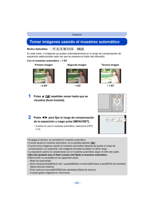 Page 69- 69 -
Grabación
Tomar imágenes usando el muestreo automático
Modos Aplicables: 
En este modo, 3 imágenes se graban automáticamente en el rango de compensación de 
exposición seleccionado cada vez que se presiona el botón del obturador.
Con el muestreo automático d1EV
•
Si apaga la cámara, se cancelará el muestreo automático. •Cuando ajusta el muestreo automático, en la pantalla aparece [ ].
•Cuando toma imágenes usando el muestreo automático después de ajustar el rango de 
compensación a la exposición,...