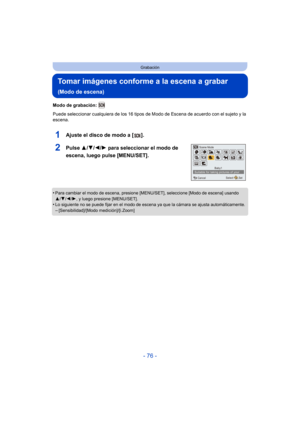 Page 76- 76 -
Grabación
Tomar imágenes conforme a la escena a grabar 
(Modo de escena)
Modo de grabación: 
Puede seleccionar cualquiera de los 16 tipos de Modo de Escena de acuerdo con el sujeto y la 
escena.
1Ajuste el disco de modo a [ ].
2Pulse  3/4/2/ 1 para seleccionar el modo de 
escena, luego pulse [MENU/SET].
•Para cambiar el modo de escena, presione [MENU/SET], seleccione [Modo de escena] usando 
3/ 4/2 /1, y luego presione [MENU/SET].
•Lo siguiente no se puede fijar en el modo de escena ya que la...