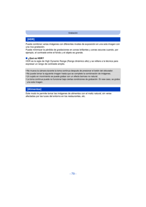 Page 79- 79 -
Grabación
Puede combinar varias imágenes con diferentes niveles de exposición en una sola imagen con 
una rica gradación.
Puede minimizar la pérdida de gradaciones en z onas brillantes y zonas oscuras cuando, por 
ejemplo, el contraste entre el fondo y el objeto es grande.
∫ ¿Qué es HDR?
HDR es la sigla de High Dynamic Range (Rango dinámico alto) y se refiere a la técnica para 
expresar un rango de contraste amplio.
•
No mueva la cámara durante la toma continua después de presionar el botón del...