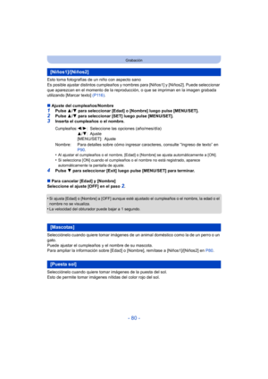 Page 80- 80 -
Grabación
Esto toma fotografías de un niño con aspecto sano
Es posible ajustar distintos cumpleaños y nombres para [Niños1] y [Niños2]. Puede seleccionar 
que aparezcan en el momento de la reproducción, o que se impriman en la imagen grabada 
utilizando [Marcar texto]  (P116).
∫ Ajuste del cumpleaños/Nombre
1Pulse  3/4 para seleccionar [Edad] o [Nombre] luego pulse  [MENU/SET].
2Pulse  3/4 para seleccionar [SET] luego pulse [MENU/SET].3Inserta el cumpleaños o el nombre.
•
Al ajustar el cumpleaños...