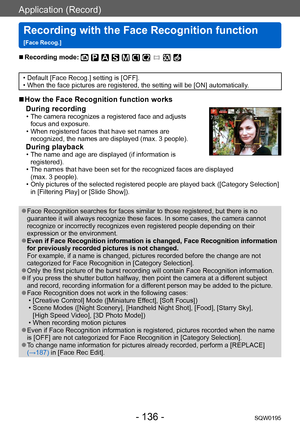 Page 136Application (Record)
Recording with the Face Recognition function  
[Face Recog.]SQW0195
- 136 -
 ■Recording mode: 
 • Default [Face Recog.] setting is [OFF]. • When the face pictures are registered, the setting will be [ON] automatically.
 ■How the Face Recognition function works During recording
 • The camera recognizes a registered face and adjusts  focus and exposure. 
 • When registered faces that have set names are recognized, the names are displayed (max. 3 people).
During playback  • The name and...